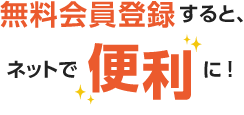 無料会員登録すると、ネットで便利に！